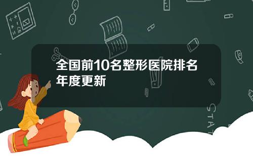 全国前10名整形医院排名年度更新 全国前10名整形医院排名年度更新