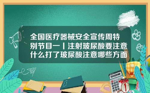 全国医疗器械安全宣传周特别节目一丨注射玻尿酸要注意什么打了玻尿酸注意哪些方面呢图片