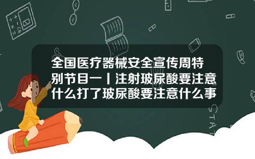 全国医疗器械安全宣传周特别节目一丨注射玻尿酸要注意什么打了玻尿酸要注意什么事项