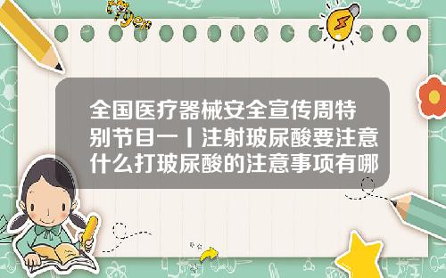 全国医疗器械安全宣传周特别节目一丨注射玻尿酸要注意什么打玻尿酸的注意事项有哪些