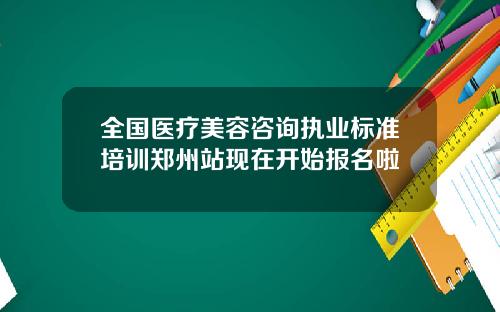 全国医疗美容咨询执业标准培训郑州站现在开始报名啦