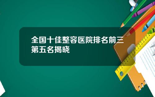 全国十佳整容医院排名前三第五名揭晓