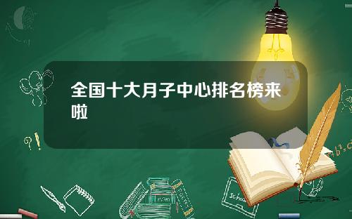 全国十大月子中心排名榜来啦