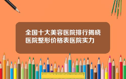 全国十大美容医院排行揭晓医院整形价格表医院实力