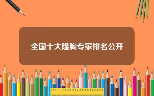 全国十大隆胸专家排名公开