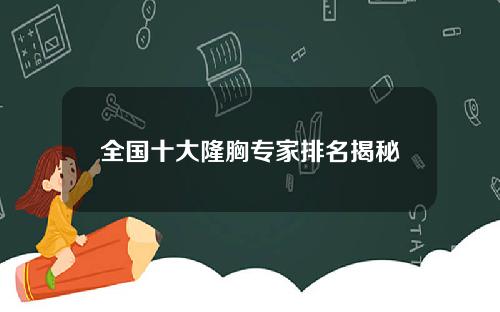 全国十大隆胸专家排名揭秘