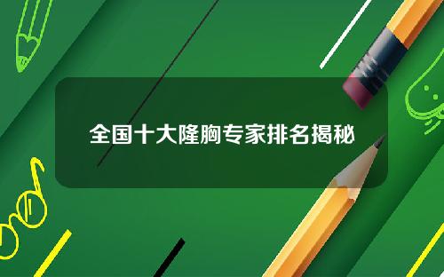 全国十大隆胸专家排名揭秘 全国十大隆胸专家排名揭秘