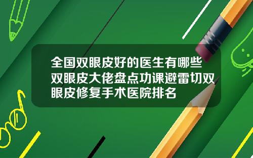 全国双眼皮好的医生有哪些双眼皮大佬盘点功课避雷切双眼皮修复手术医院排名