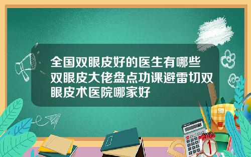 全国双眼皮好的医生有哪些双眼皮大佬盘点功课避雷切双眼皮术医院哪家好