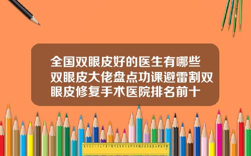 全国双眼皮好的医生有哪些双眼皮大佬盘点功课避雷割双眼皮修复手术医院排名前十