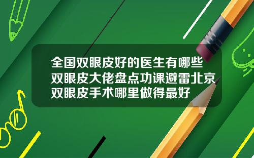 全国双眼皮好的医生有哪些双眼皮大佬盘点功课避雷北京双眼皮手术哪里做得最好