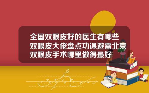 全国双眼皮好的医生有哪些双眼皮大佬盘点功课避雷北京双眼皮手术哪里做得最好
