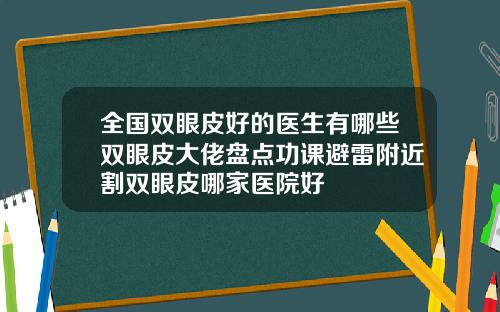 全国双眼皮好的医生有哪些双眼皮大佬盘点功课避雷附近割双眼皮哪家医院好