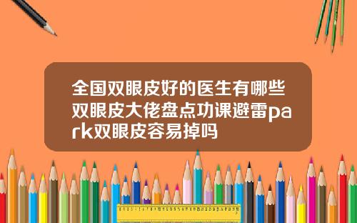 全国双眼皮好的医生有哪些双眼皮大佬盘点功课避雷park双眼皮容易掉吗