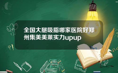 全国大腿吸脂哪家医院好郑州集美美莱实力upup