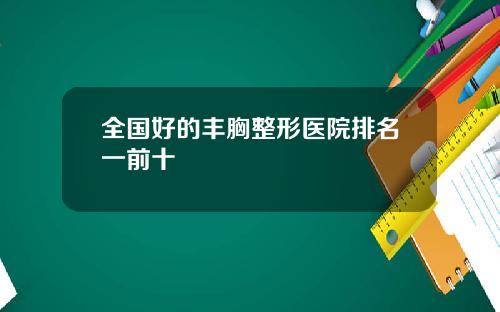全国好的丰胸整形医院排名一前十 全国好的丰胸整形医院排名一前十