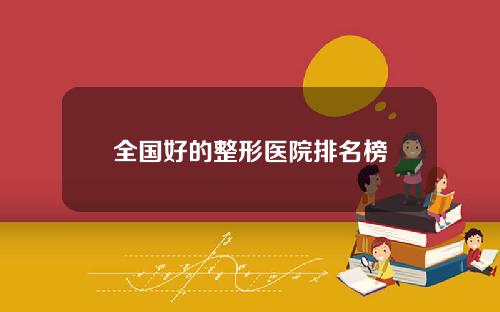 全国好的整形医院排名榜 全国好的整形医院排名榜