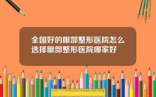 全国好的眼部整形医院怎么选择眼部整形医院哪家好