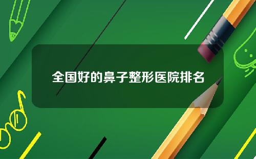 全国好的鼻子整形医院排名