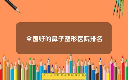 全国好的鼻子整形医院排名