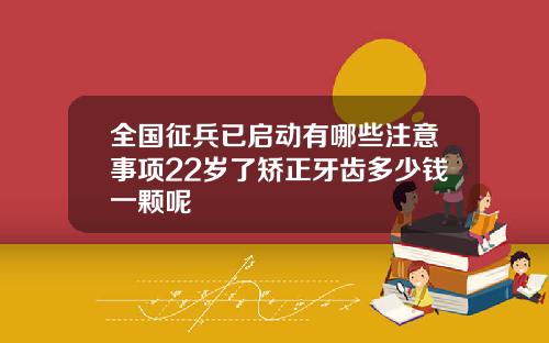全国征兵已启动有哪些注意事项22岁了矫正牙齿多少钱一颗呢