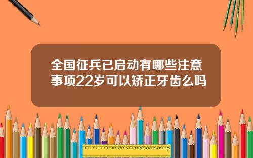 全国征兵已启动有哪些注意事项22岁可以矫正牙齿么吗