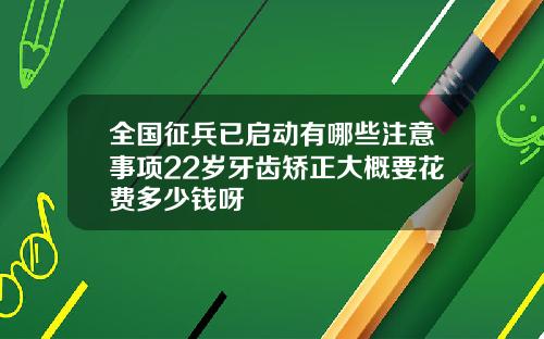 全国征兵已启动有哪些注意事项22岁牙齿矫正大概要花费多少钱呀