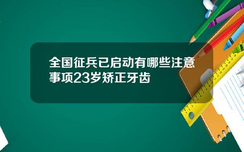 全国征兵已启动有哪些注意事项23岁矫正牙齿