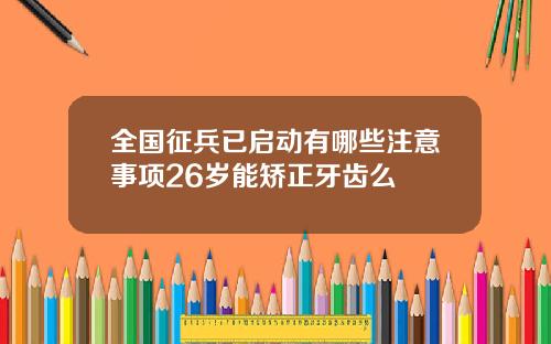 全国征兵已启动有哪些注意事项26岁能矫正牙齿么