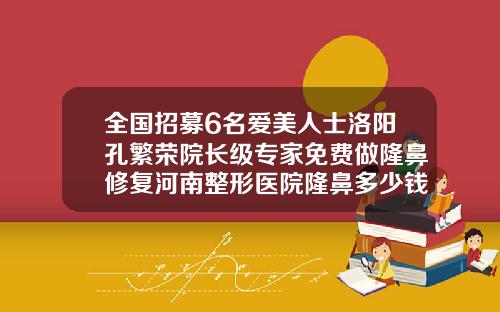 全国招募6名爱美人士洛阳孔繁荣院长级专家免费做隆鼻修复河南整形医院隆鼻多少钱