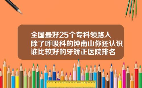 全国最好25个专科领路人除了呼吸科的钟南山你还认识谁比较好的牙矫正医院排名