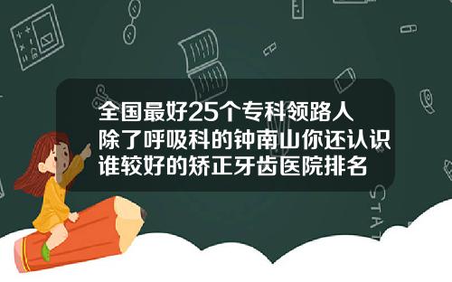 全国最好25个专科领路人除了呼吸科的钟南山你还认识谁较好的矫正牙齿医院排名