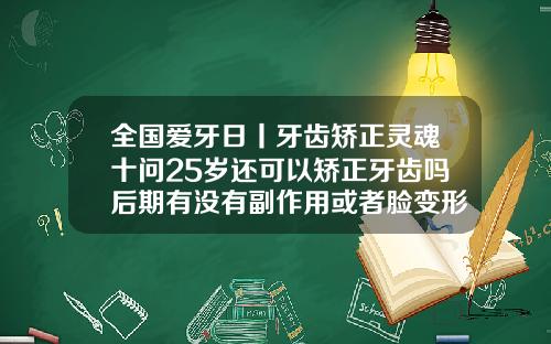 全国爱牙日丨牙齿矫正灵魂十问25岁还可以矫正牙齿吗后期有没有副作用或者脸变形