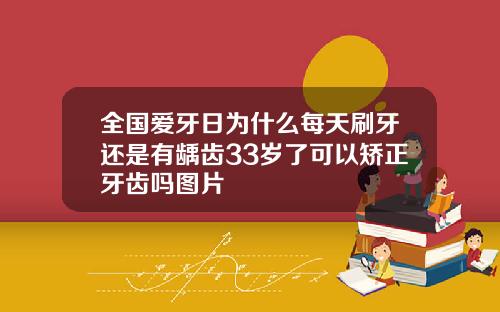 全国爱牙日为什么每天刷牙还是有龋齿33岁了可以矫正牙齿吗图片