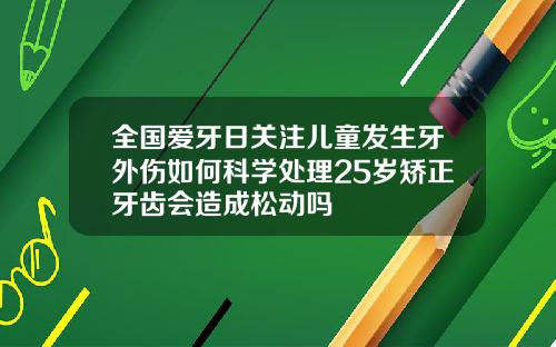 全国爱牙日关注儿童发生牙外伤如何科学处理25岁矫正牙齿会造成松动吗