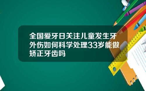 全国爱牙日关注儿童发生牙外伤如何科学处理33岁能做矫正牙齿吗