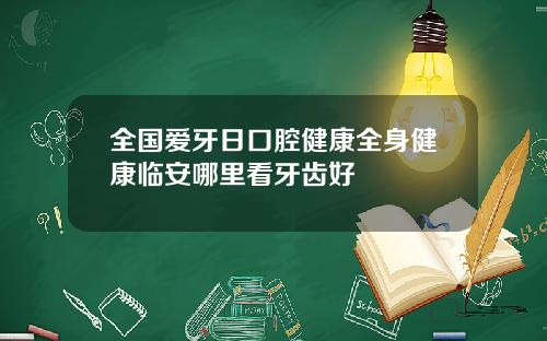 全国爱牙日口腔健康全身健康临安哪里看牙齿好