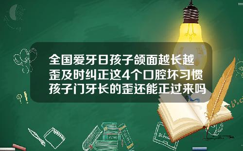 全国爱牙日孩子颌面越长越歪及时纠正这4个口腔坏习惯孩子门牙长的歪还能正过来吗