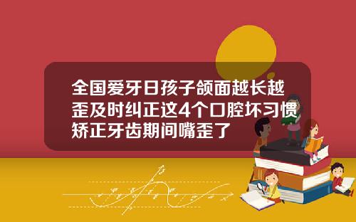 全国爱牙日孩子颌面越长越歪及时纠正这4个口腔坏习惯矫正牙齿期间嘴歪了