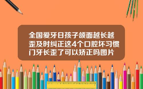 全国爱牙日孩子颌面越长越歪及时纠正这4个口腔坏习惯门牙长歪了可以矫正吗图片