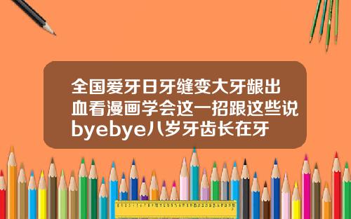 全国爱牙日牙缝变大牙龈出血看漫画学会这一招跟这些说byebye八岁牙齿长在牙龈上怎么矫正视频