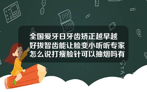 全国爱牙日牙齿矫正越早越好拔智齿能让脸变小听听专家怎么说打瘦脸针可以抽烟吗有影响吗