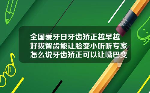 全国爱牙日牙齿矫正越早越好拔智齿能让脸变小听听专家怎么说牙齿矫正可以让嘴巴变小吗