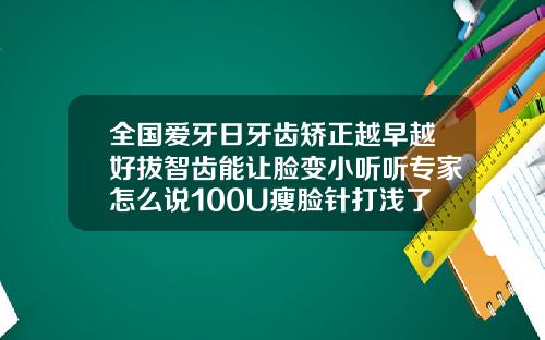 全国爱牙日牙齿矫正越早越好拔智齿能让脸变小听听专家怎么说100U瘦脸针打浅了怎么办