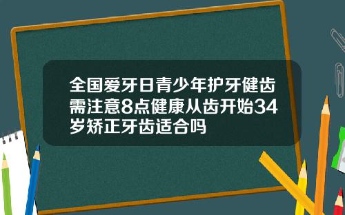 全国爱牙日青少年护牙健齿需注意8点健康从齿开始34岁矫正牙齿适合吗