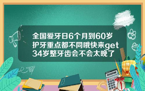 全国爱牙日6个月到60岁护牙重点都不同哦快来get34岁整牙齿会不会太晚了