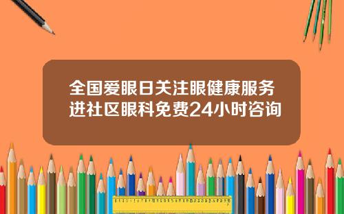 全国爱眼日关注眼健康服务进社区眼科免费24小时咨询