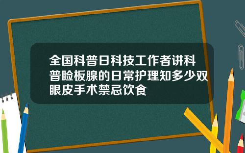 全国科普日科技工作者讲科普睑板腺的日常护理知多少双眼皮手术禁忌饮食