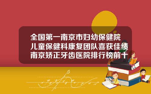全国第一南京市妇幼保健院儿童保健科康复团队喜获佳绩南京矫正牙齿医院排行榜前十名