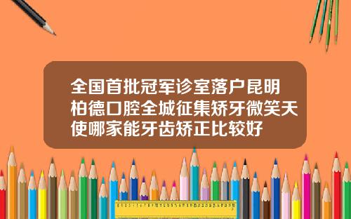 全国首批冠军诊室落户昆明柏德口腔全城征集矫牙微笑天使哪家能牙齿矫正比较好